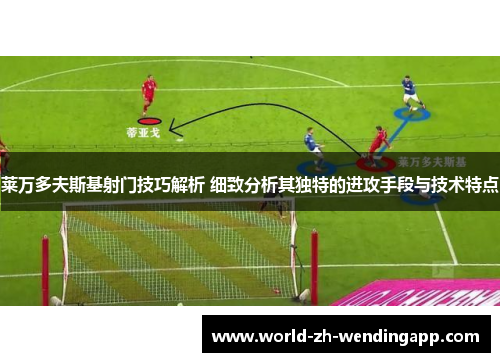 莱万多夫斯基射门技巧解析 细致分析其独特的进攻手段与技术特点 莱万多夫斯基射门技巧解析 细致分析其独特的进攻手段与技术特点