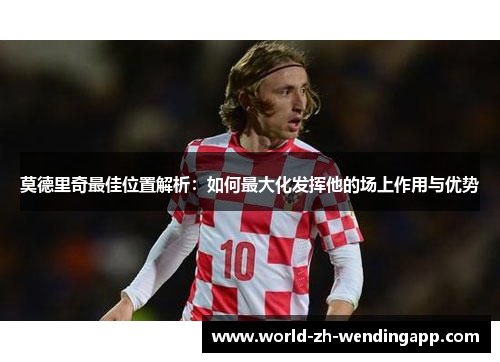 莫德里奇最佳位置解析：如何最大化发挥他的场上作用与优势