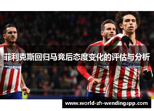 菲利克斯回归马竞后态度变化的评估与分析