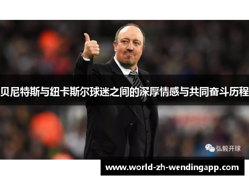 贝尼特斯与纽卡斯尔球迷之间的深厚情感与共同奋斗历程 贝尼特斯与纽卡斯尔球迷之间的深厚情感与共同奋斗历程