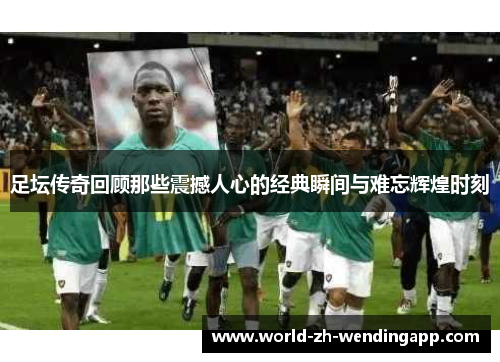 足坛传奇回顾那些震撼人心的经典瞬间与难忘辉煌时刻 足坛传奇回顾那些震撼人心的经典瞬间与难忘辉煌时刻