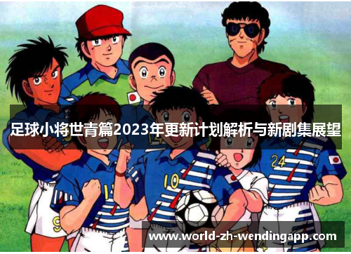 足球小将世青篇2023年更新计划解析与新剧集展望