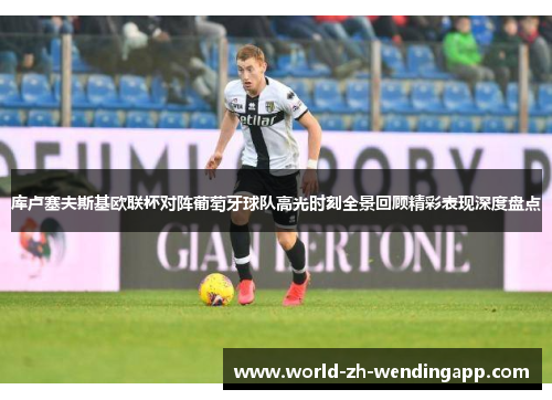 库卢塞夫斯基欧联杯对阵葡萄牙球队高光时刻全景回顾精彩表现深度盘点
