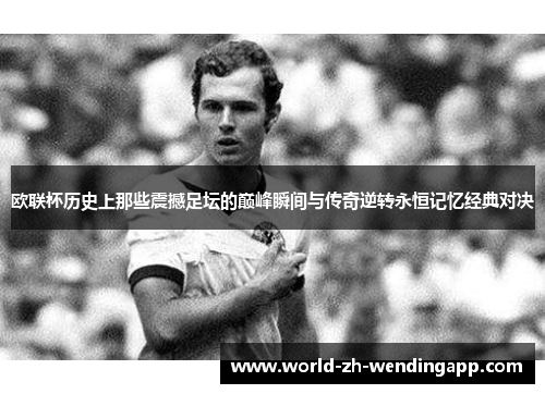 欧联杯历史上那些震撼足坛的巅峰瞬间与传奇逆转永恒记忆经典对决