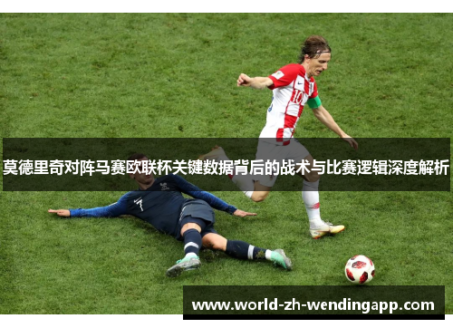 莫德里奇对阵马赛欧联杯关键数据背后的战术与比赛逻辑深度解析