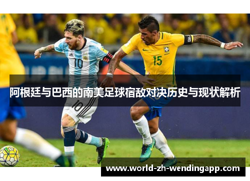 阿根廷与巴西的南美足球宿敌对决历史与现状解析