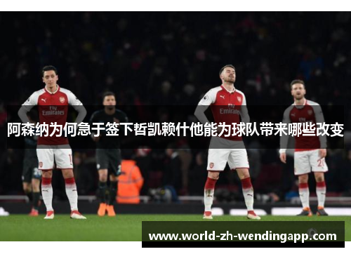 阿森纳为何急于签下哲凯赖什他能为球队带来哪些改变