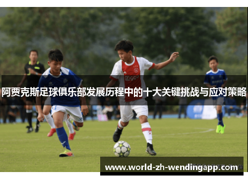 阿贾克斯足球俱乐部发展历程中的十大关键挑战与应对策略