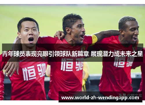 青年球员表现亮眼引领球队新篇章 展现潜力成未来之星 青年球员表现亮眼引领球队新篇章 展现潜力成未来之星