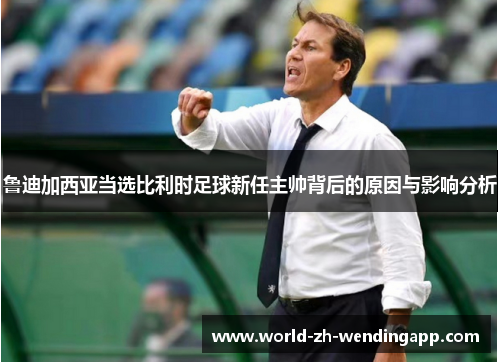 鲁迪加西亚当选比利时足球新任主帅背后的原因与影响分析