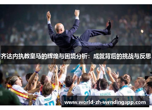 齐达内执教皇马的辉煌与困境分析：成就背后的挑战与反思