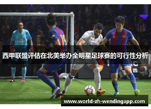 西甲联盟评估在北美举办全明星足球赛的可行性分析