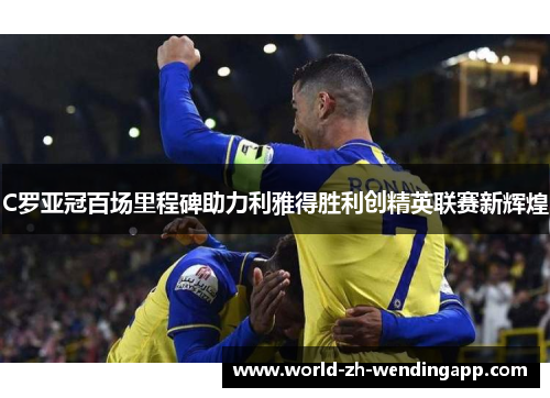 C罗亚冠百场里程碑助力利雅得胜利创精英联赛新辉煌