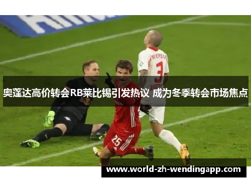 奥蓬达高价转会RB莱比锡引发热议 成为冬季转会市场焦点