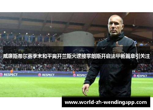 威廉斯蒂尔赛季末和平离开兰斯火速接掌朗斯开启法甲新篇章引关注