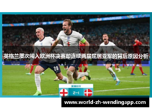 英格兰屡次闯入欧洲杯决赛却连续两届屈居亚军的背后原因分析