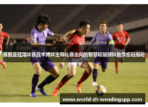 赛前亚冠淘汰赛战术博弈主导比赛走向的智慧较量球队胜负密码揭秘 赛前亚冠淘汰赛战术博弈主导比赛走向的智慧较量球队胜负密码揭秘